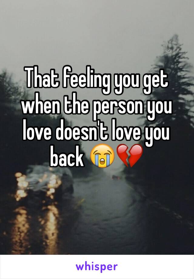 That feeling you get when the person you love doesn't love you back 😭💔
