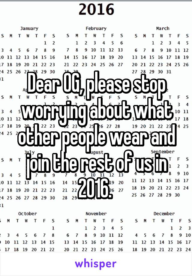 Dear OG, please stop worrying about what other people wear and join the rest of us in 2016. 