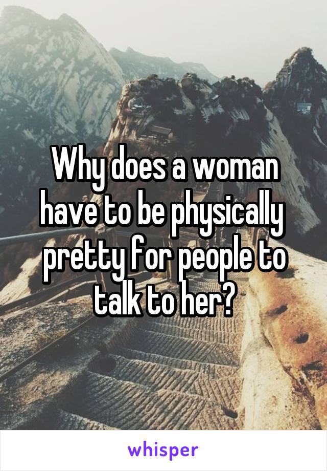 Why does a woman have to be physically  pretty for people to talk to her?