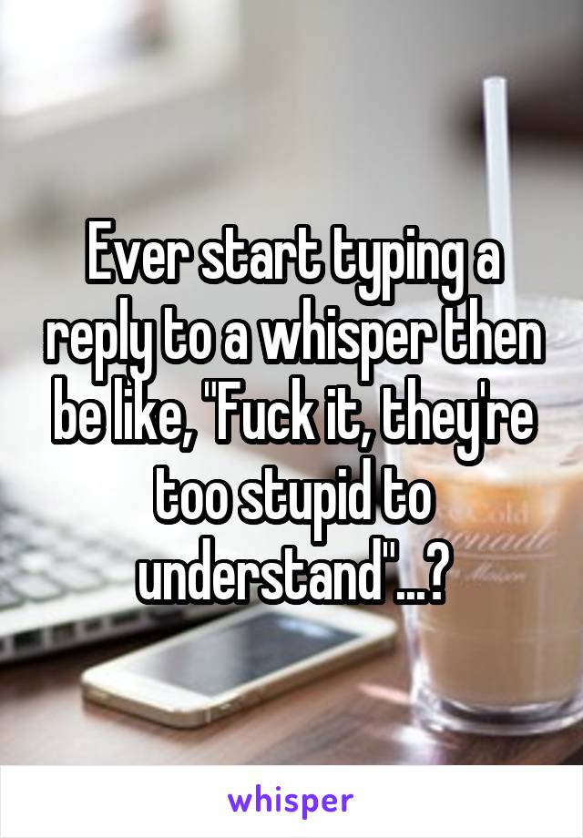 Ever start typing a reply to a whisper then be like, "Fuck it, they're too stupid to understand"...?