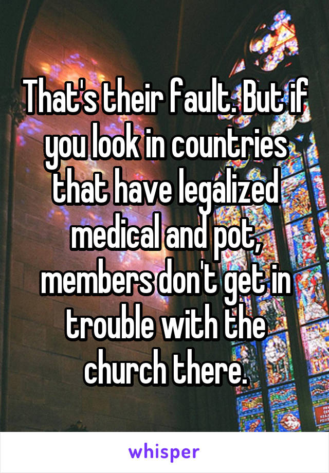 That's their fault. But if you look in countries that have legalized medical and pot, members don't get in trouble with the church there.