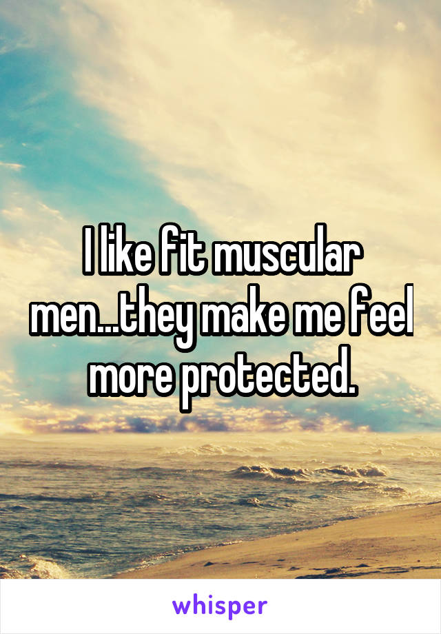 I like fit muscular men...they make me feel more protected.