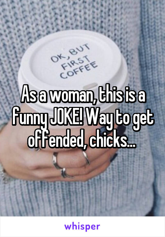 As a woman, this is a funny JOKE! Way to get offended, chicks... 