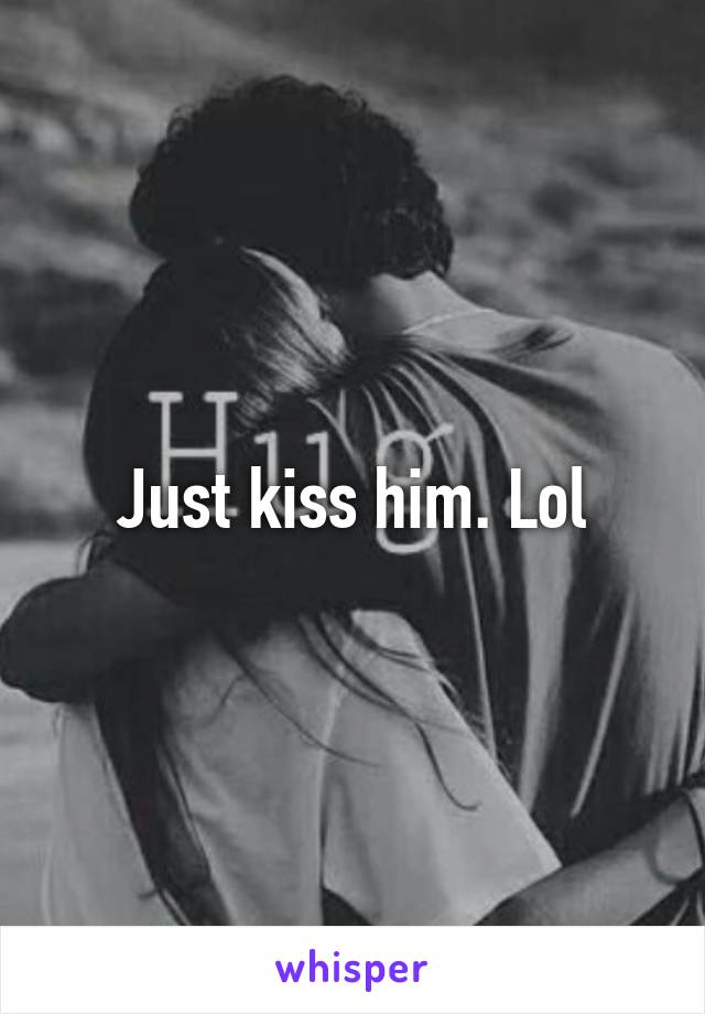 Just kiss him. Lol