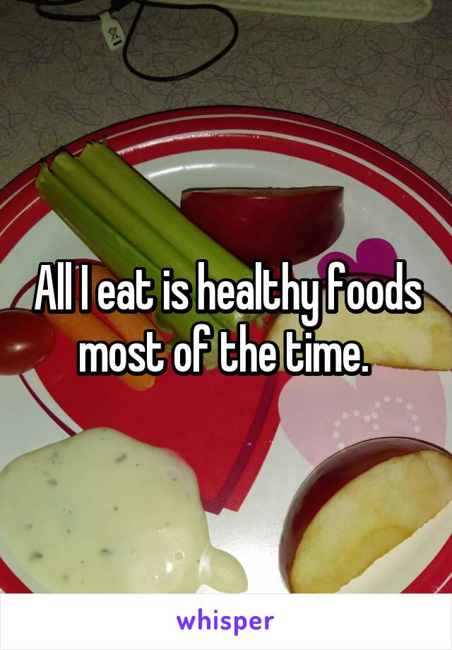 All I eat is healthy foods most of the time. 