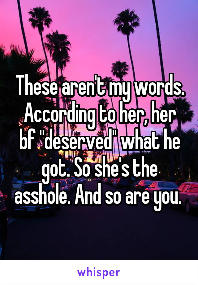 These aren't my words. According to her, her bf "deserved" what he got. So she's the asshole. And so are you. 