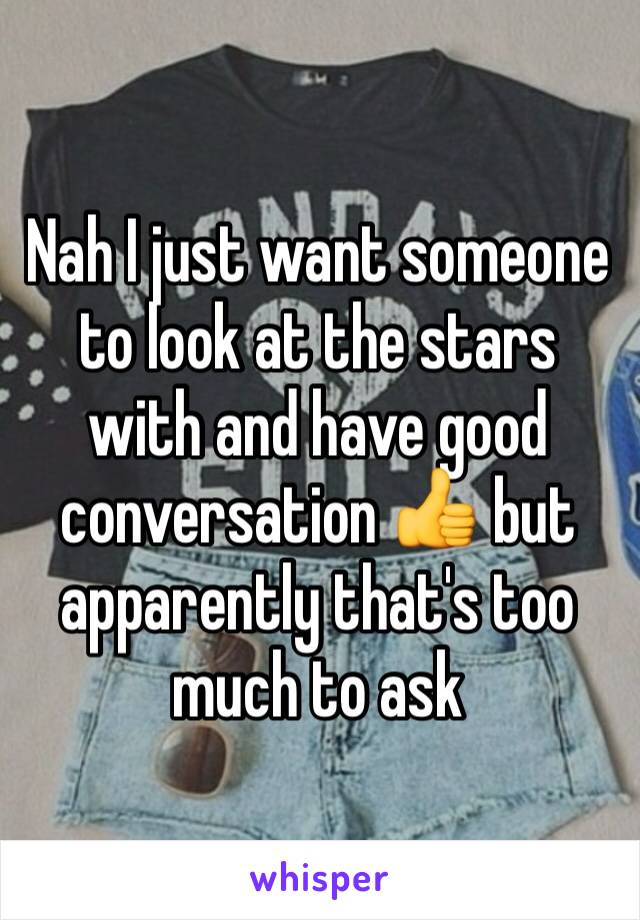 Nah I just want someone to look at the stars with and have good conversation 👍 but apparently that's too much to ask