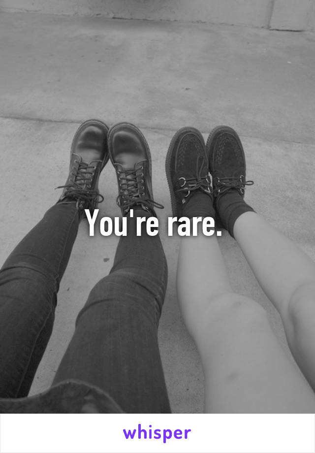 You're rare. 