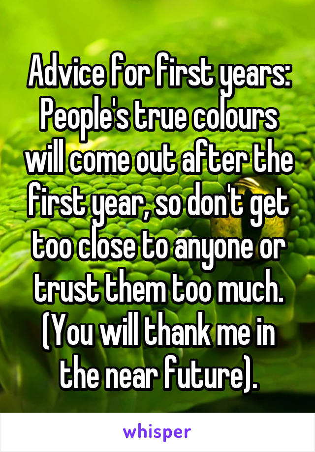 Advice for first years: People's true colours will come out after the first year, so don't get too close to anyone or trust them too much. (You will thank me in the near future).