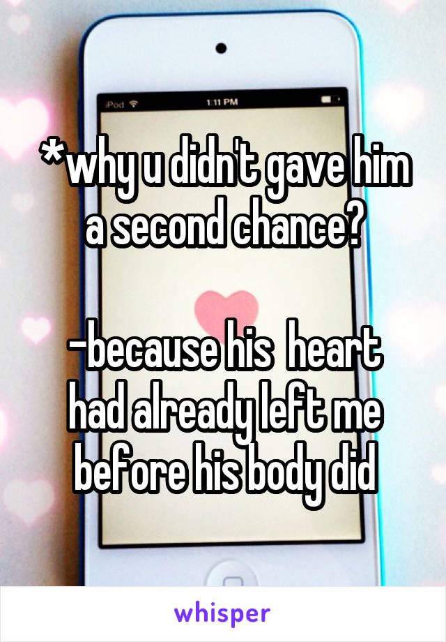*why u didn't gave him a second chance?

-because his  heart had already left me before his body did