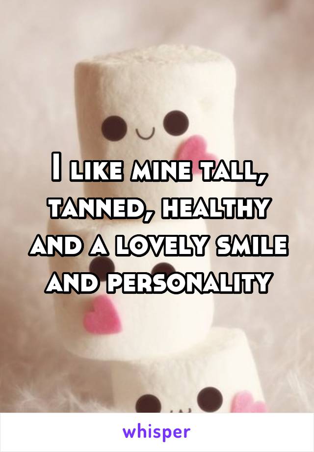 I like mine tall, tanned, healthy and a lovely smile and personality