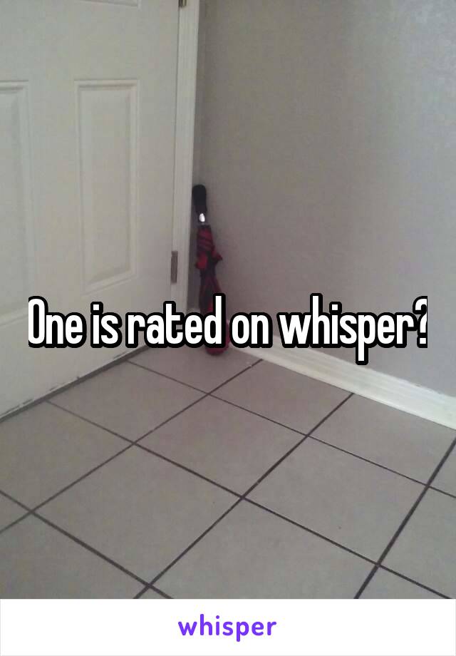One is rated on whisper?