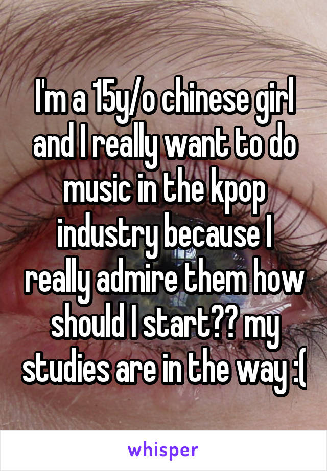 I'm a 15y/o chinese girl and I really want to do music in the kpop industry because I really admire them how should I start?? my studies are in the way :(
