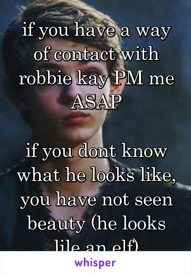 if you have a way of contact with robbie kay PM me ASAP

if you dont know what he looks like, you have not seen beauty (he looks lile an elf)