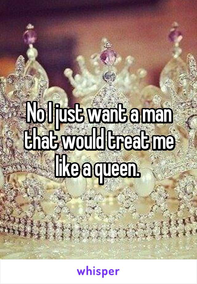 No I just want a man that would treat me like a queen. 