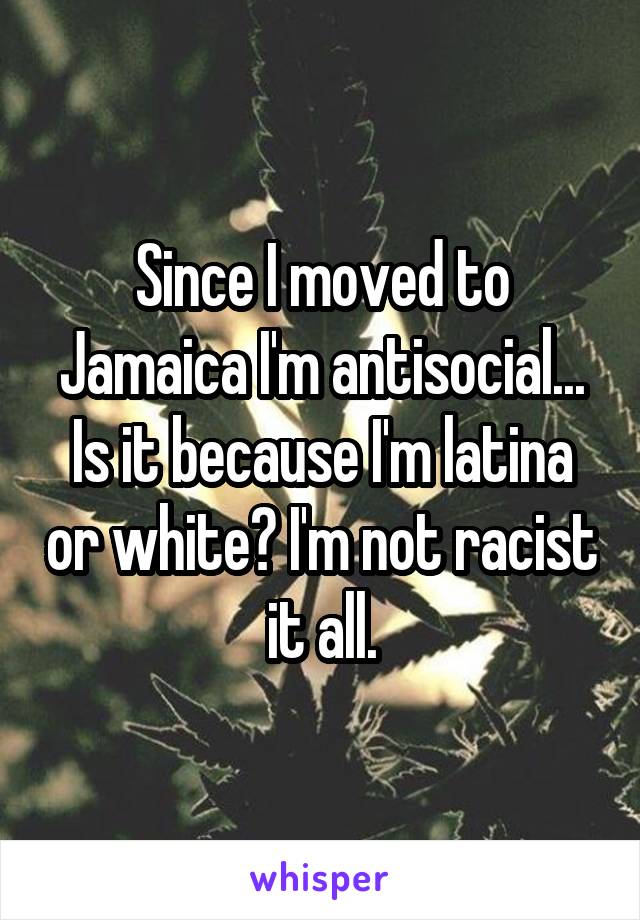 Since I moved to Jamaica I'm antisocial... Is it because I'm latina or white? I'm not racist it all.