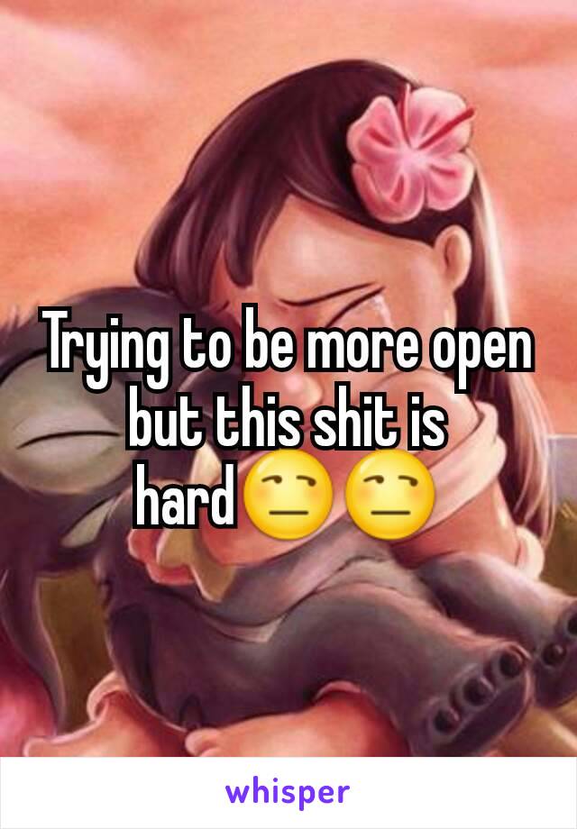 Trying to be more open but this shit is hard😒😒