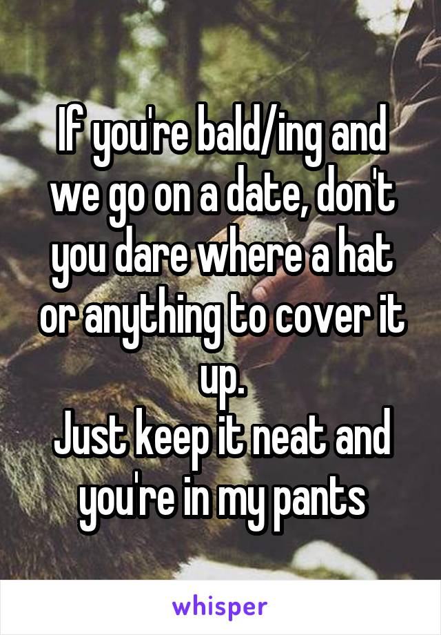 If you're bald/ing and we go on a date, don't you dare where a hat or anything to cover it up.
Just keep it neat and you're in my pants