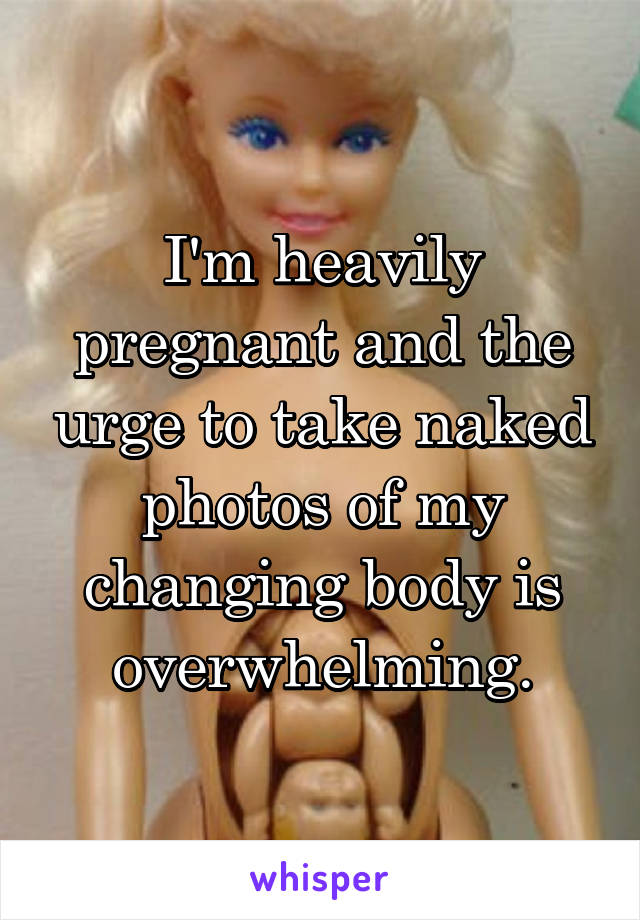 I'm heavily pregnant and the urge to take naked photos of my changing body is overwhelming.
