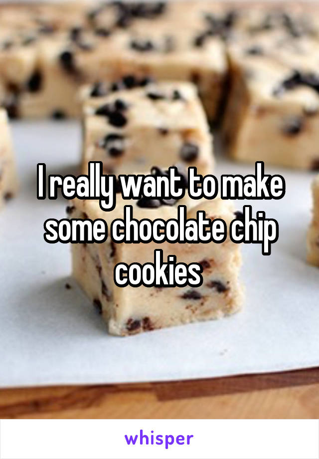 I really want to make some chocolate chip cookies 