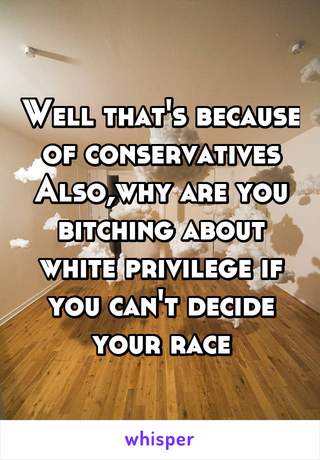 Well that's because of conservatives
Also,why are you bitching about white privilege if you can't decide your race