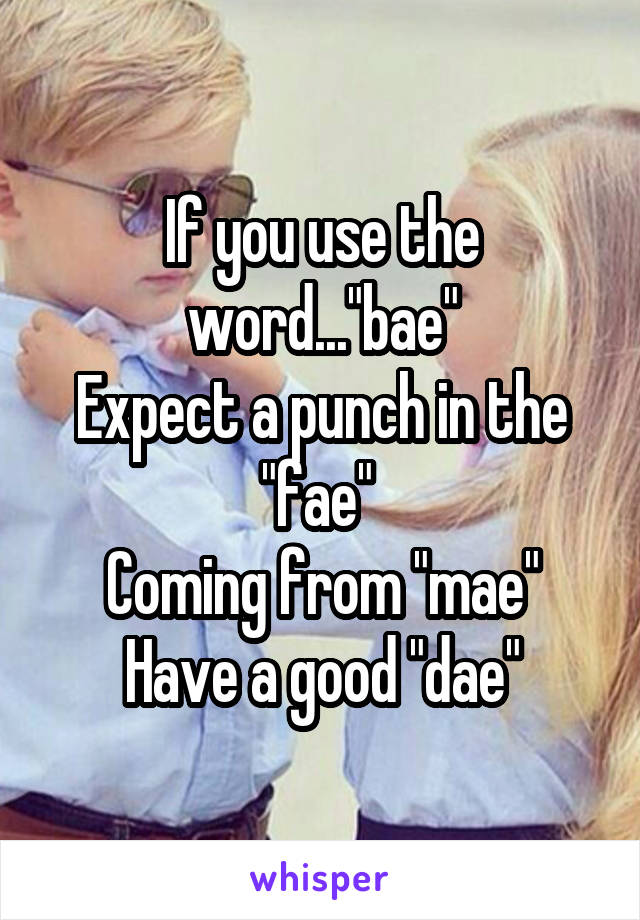 If you use the word..."bae"
Expect a punch in the "fae" 
Coming from "mae"
Have a good "dae"