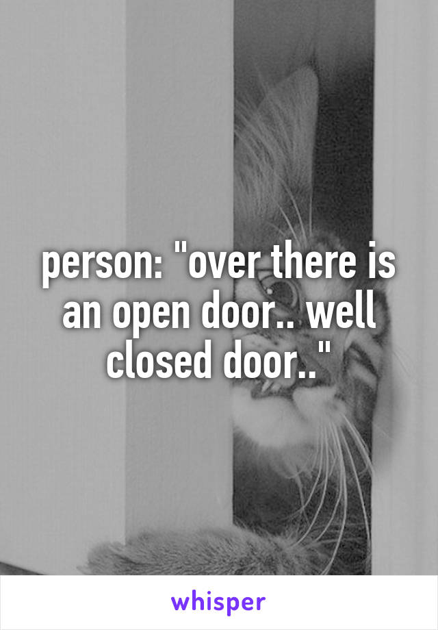person: "over there is an open door.. well closed door.."