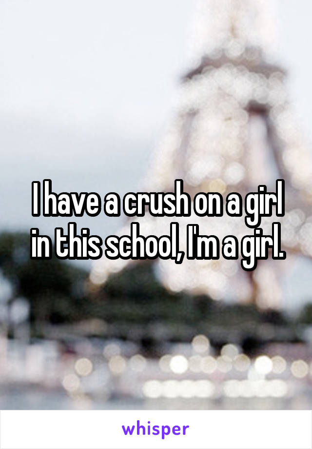 I have a crush on a girl in this school, I'm a girl.
