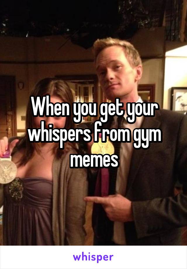 When you get your whispers from gym memes