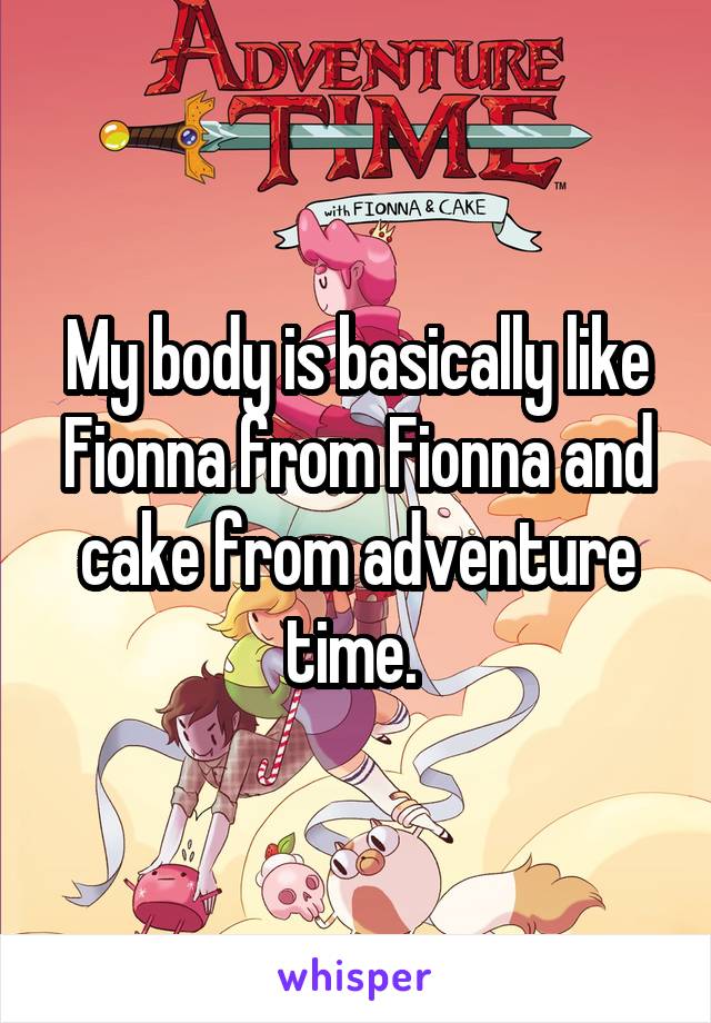 My body is basically like Fionna from Fionna and cake from adventure time. 