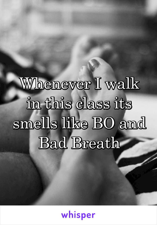 Whenever I walk in this class its smells like BO and Bad Breath
