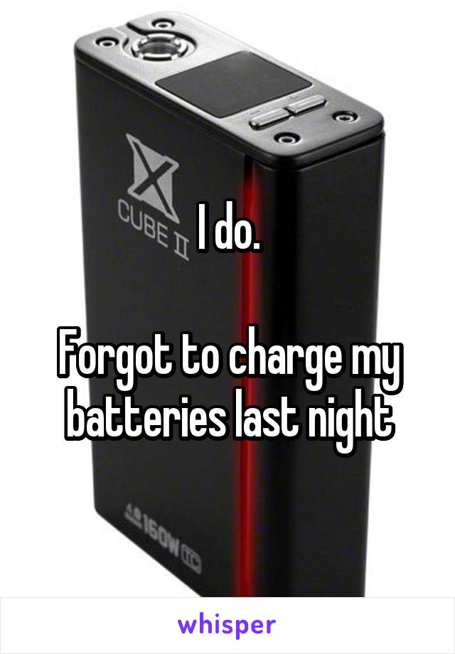 I do.

Forgot to charge my batteries last night