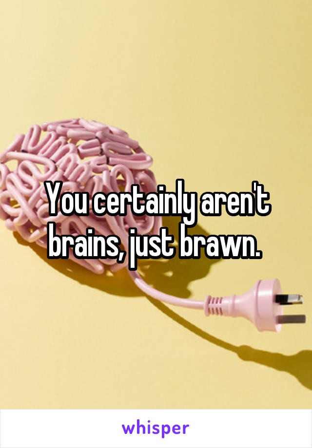 You certainly aren't brains, just brawn. 