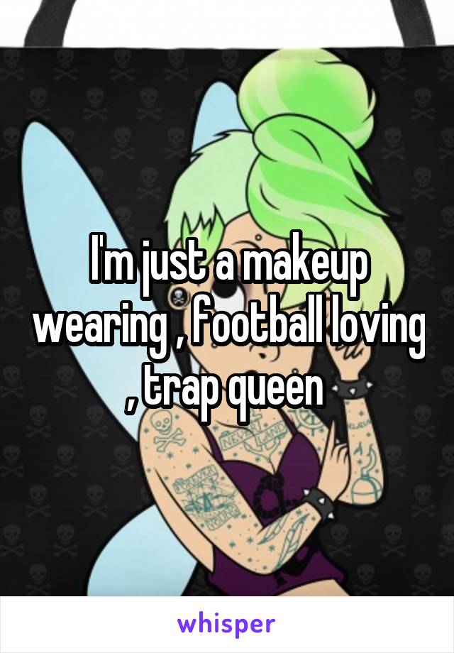 I'm just a makeup wearing , football loving , trap queen 