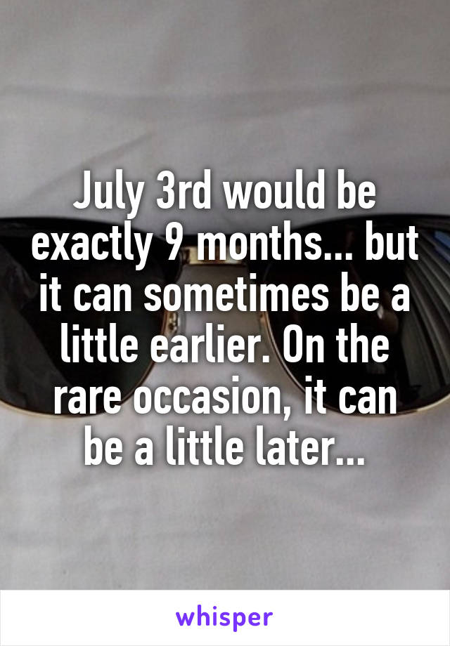 July 3rd would be exactly 9 months... but it can sometimes be a little earlier. On the rare occasion, it can be a little later...