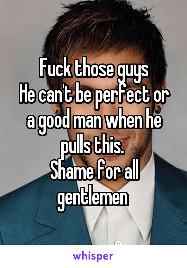 Fuck those guys
He can't be perfect or a good man when he pulls this. 
Shame for all gentlemen 