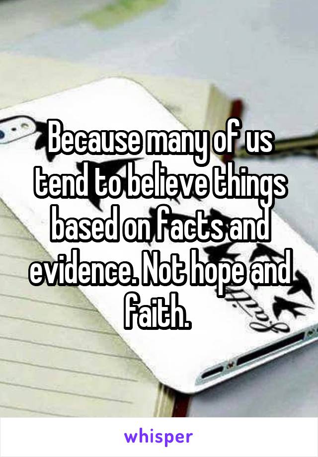 Because many of us tend to believe things based on facts and evidence. Not hope and faith. 