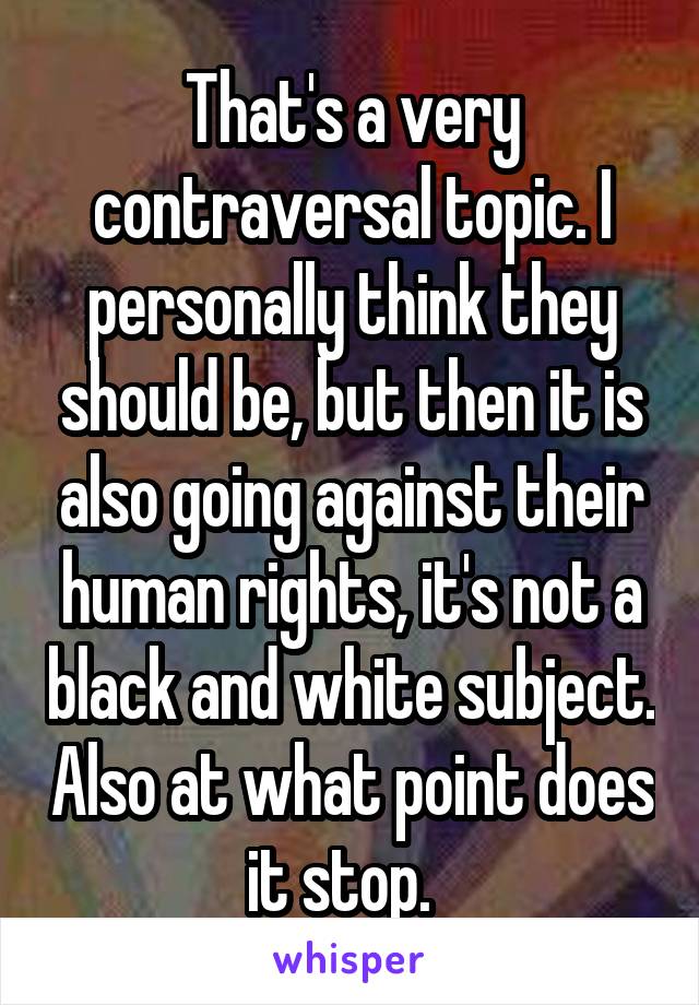 That's a very contraversal topic. I personally think they should be, but then it is also going against their human rights, it's not a black and white subject. Also at what point does it stop.  