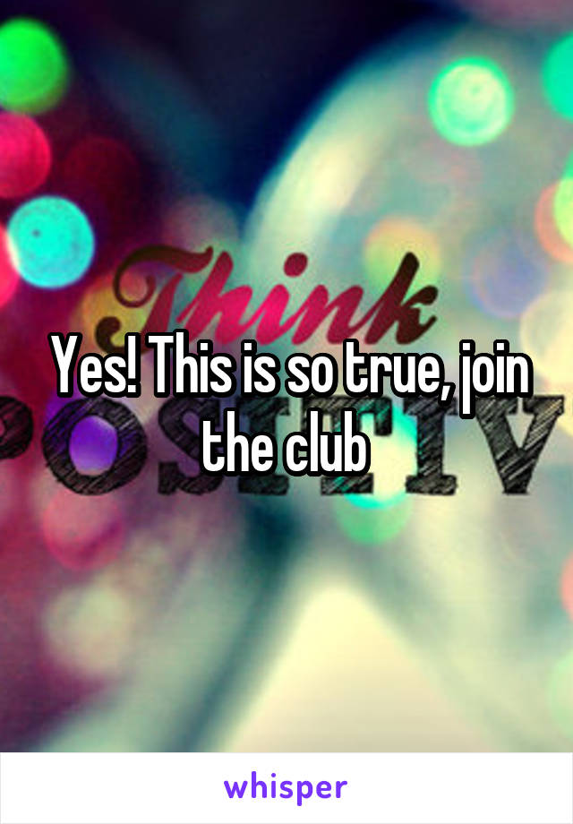 Yes! This is so true, join the club 