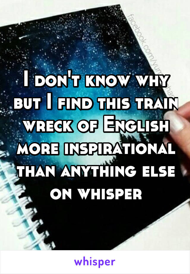 I don't know why but I find this train wreck of English more inspirational than anything else on whisper