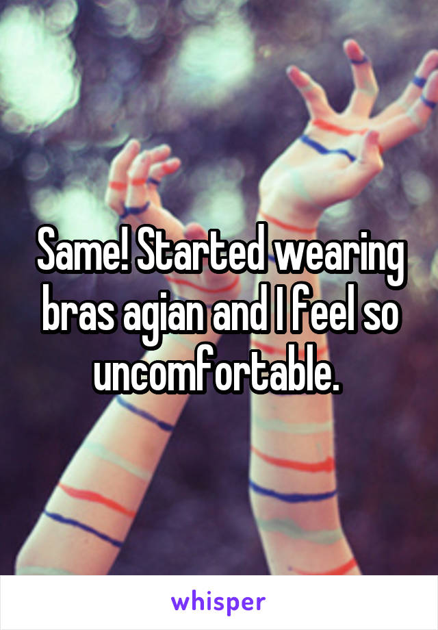 Same! Started wearing bras agian and I feel so uncomfortable. 