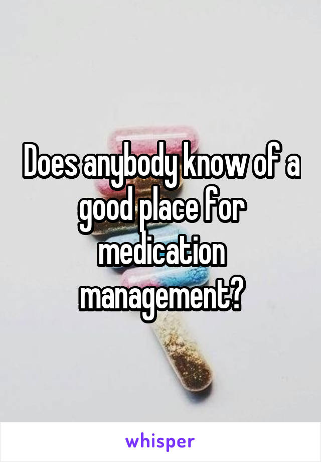 Does anybody know of a good place for medication management?