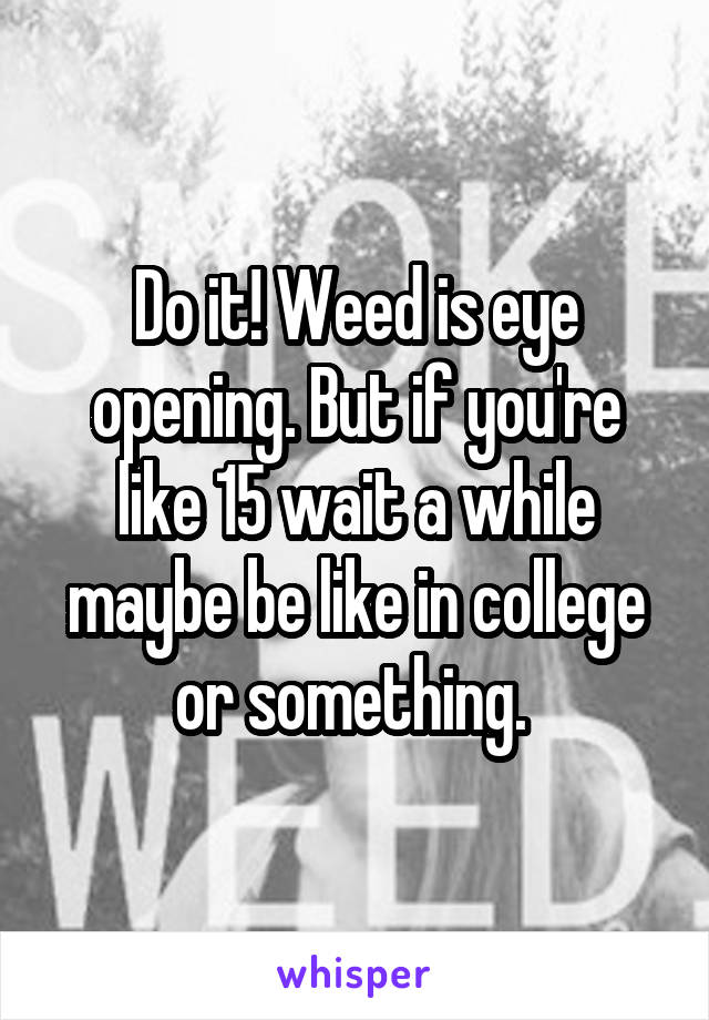 Do it! Weed is eye opening. But if you're like 15 wait a while maybe be like in college or something. 