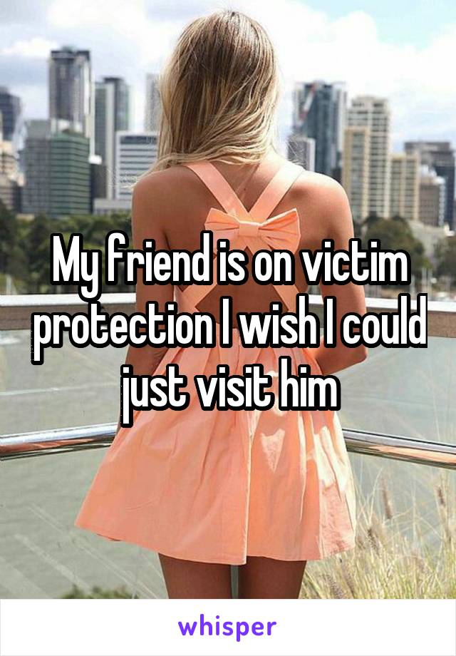 My friend is on victim protection I wish I could just visit him