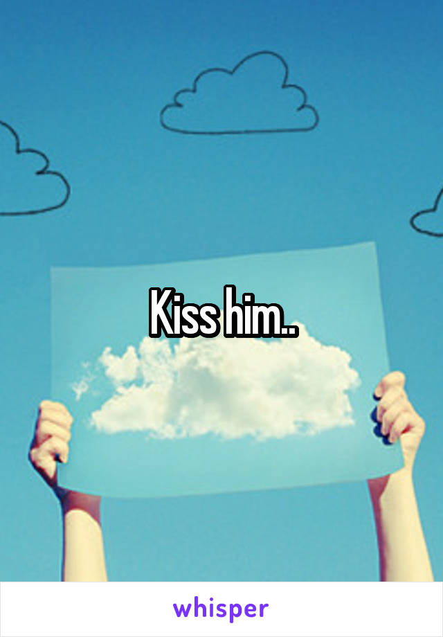 Kiss him..