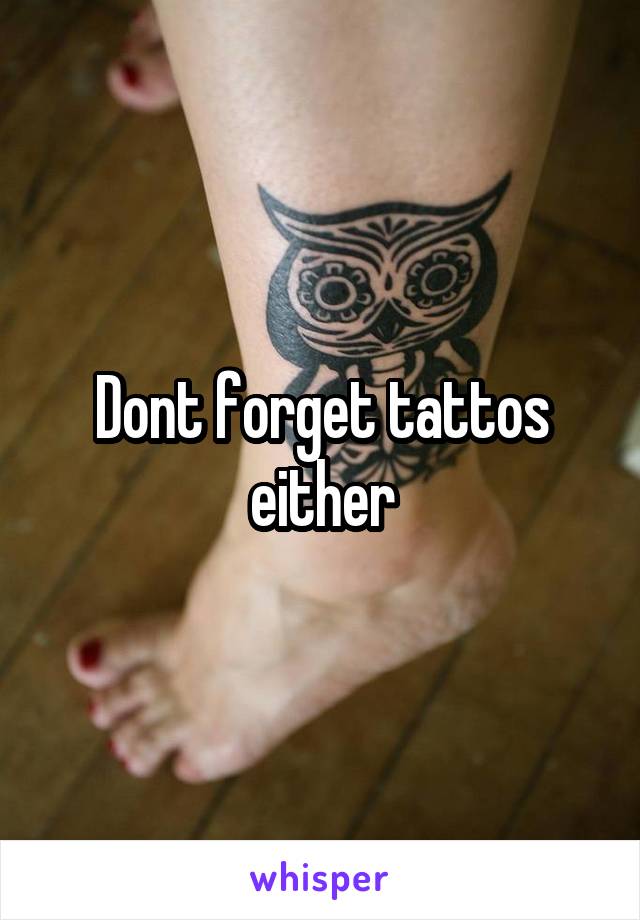 Dont forget tattos either