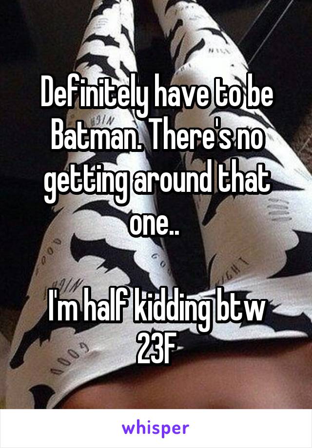 Definitely have to be Batman. There's no getting around that one.. 

I'm half kidding btw
23F