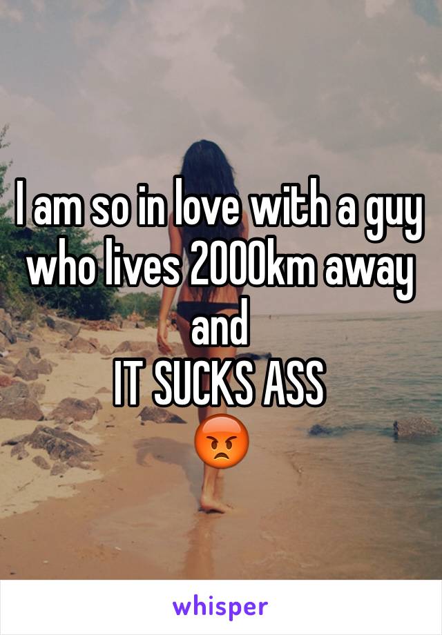 I am so in love with a guy who lives 2000km away and 
IT SUCKS ASS
😡