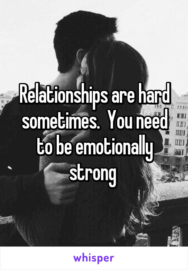 Relationships are hard sometimes.  You need to be emotionally strong 
