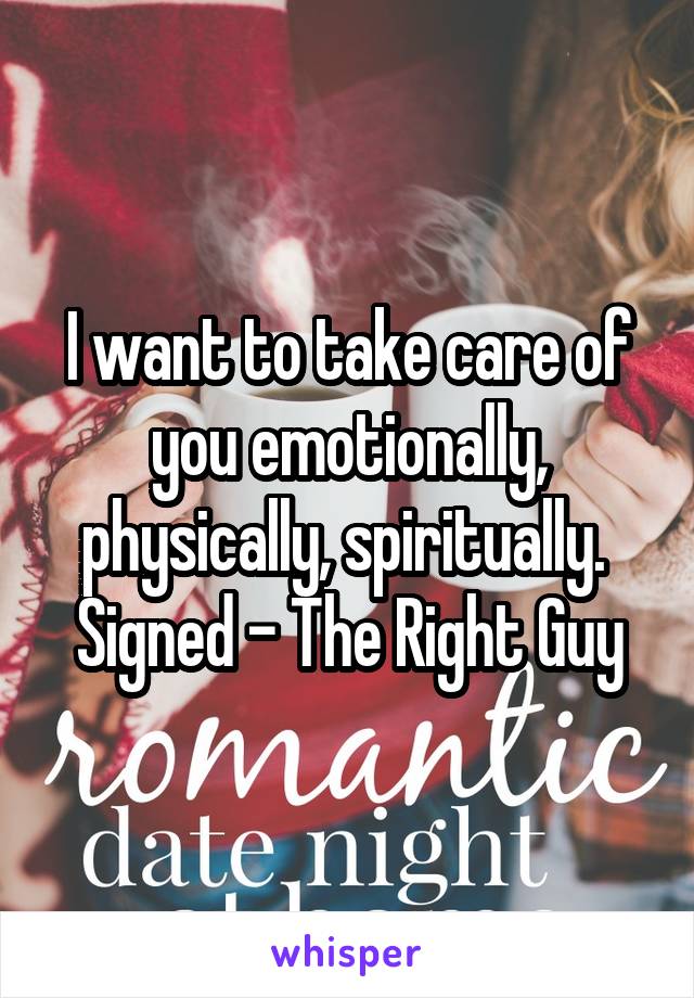 I want to take care of you emotionally, physically, spiritually.  Signed - The Right Guy